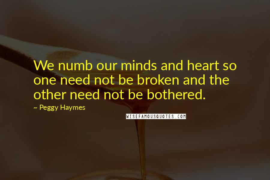 Peggy Haymes Quotes: We numb our minds and heart so one need not be broken and the other need not be bothered.