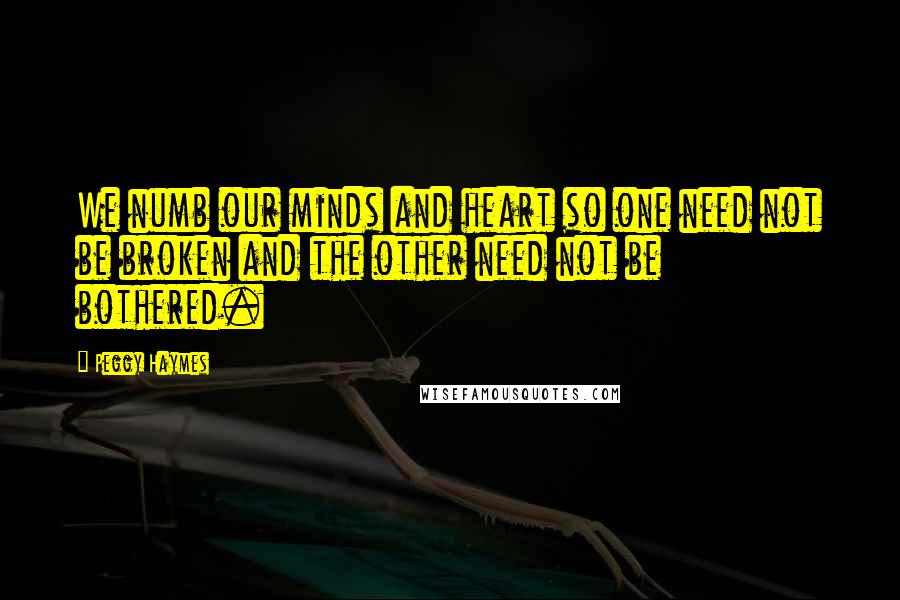 Peggy Haymes Quotes: We numb our minds and heart so one need not be broken and the other need not be bothered.