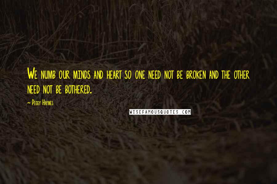 Peggy Haymes Quotes: We numb our minds and heart so one need not be broken and the other need not be bothered.