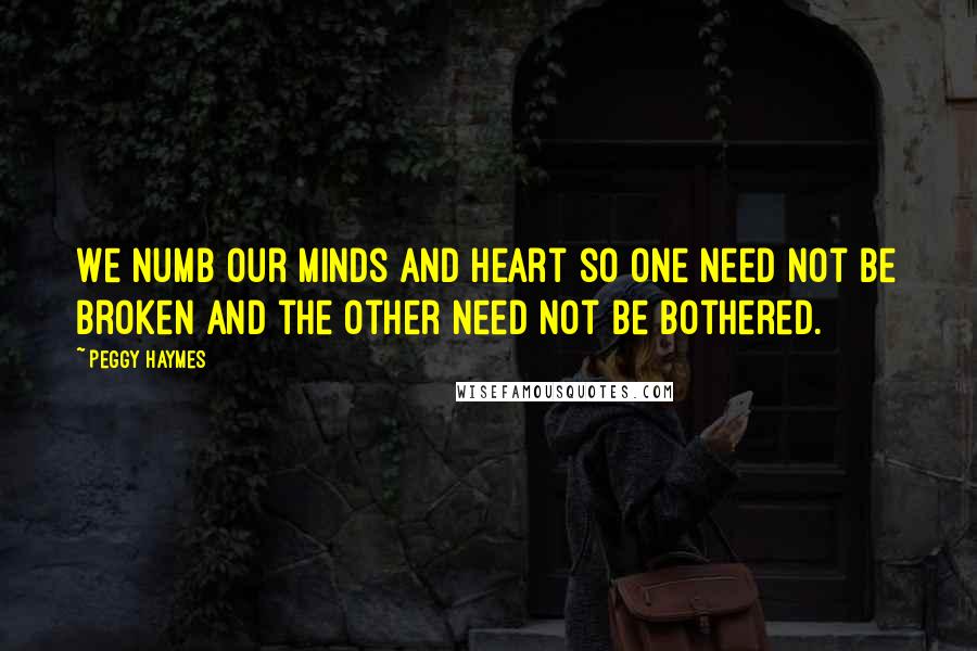Peggy Haymes Quotes: We numb our minds and heart so one need not be broken and the other need not be bothered.