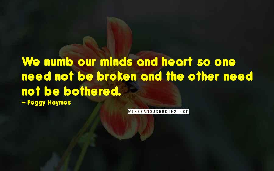 Peggy Haymes Quotes: We numb our minds and heart so one need not be broken and the other need not be bothered.