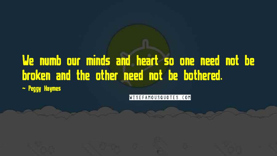 Peggy Haymes Quotes: We numb our minds and heart so one need not be broken and the other need not be bothered.