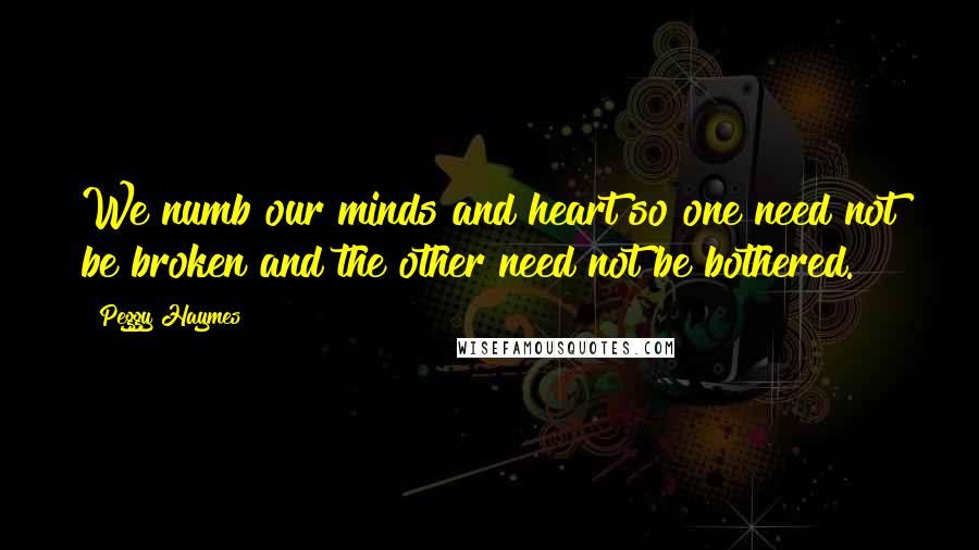 Peggy Haymes Quotes: We numb our minds and heart so one need not be broken and the other need not be bothered.