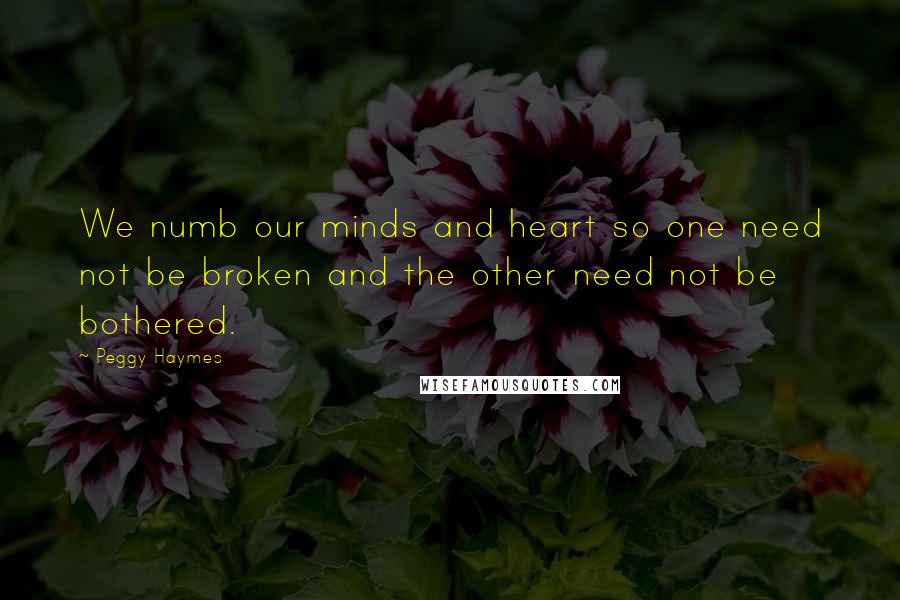 Peggy Haymes Quotes: We numb our minds and heart so one need not be broken and the other need not be bothered.