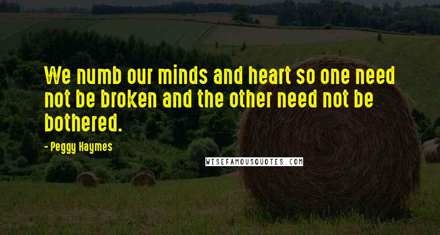 Peggy Haymes Quotes: We numb our minds and heart so one need not be broken and the other need not be bothered.
