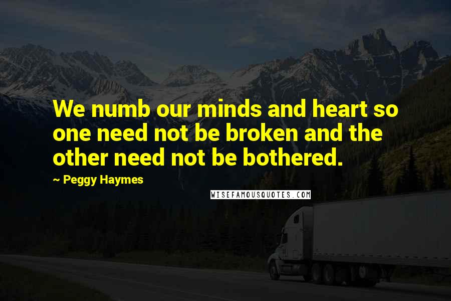 Peggy Haymes Quotes: We numb our minds and heart so one need not be broken and the other need not be bothered.