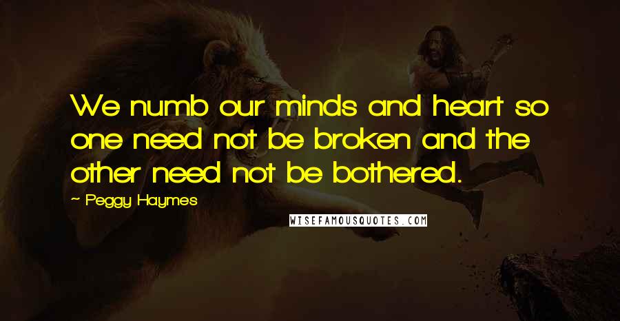 Peggy Haymes Quotes: We numb our minds and heart so one need not be broken and the other need not be bothered.