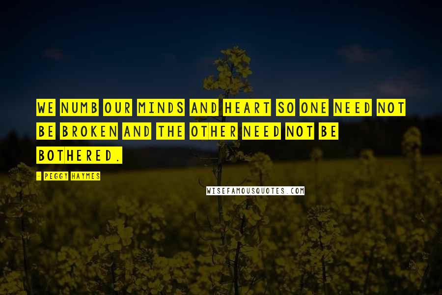 Peggy Haymes Quotes: We numb our minds and heart so one need not be broken and the other need not be bothered.