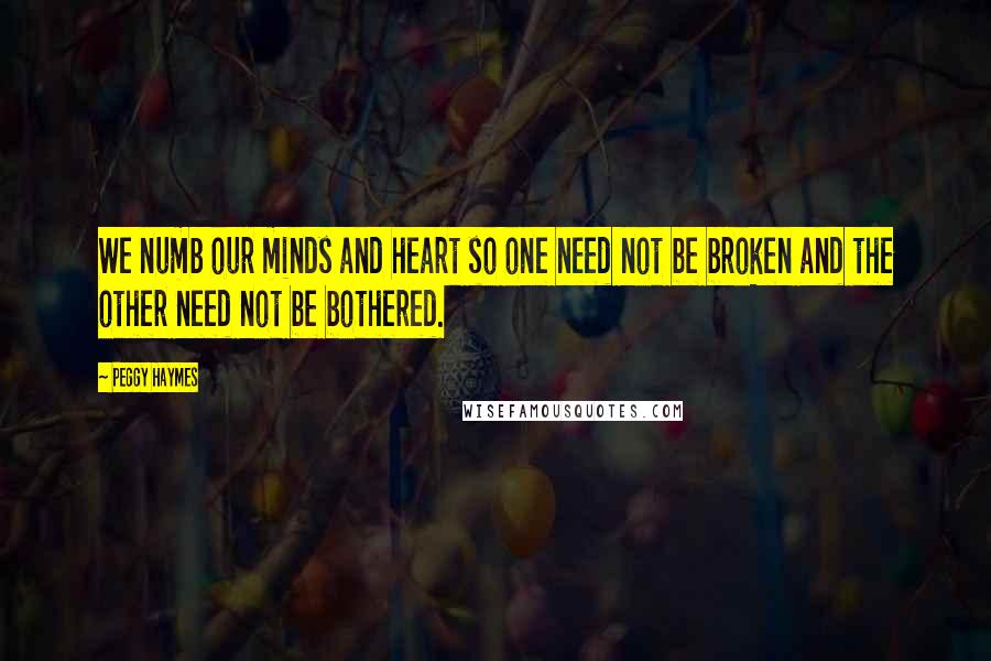 Peggy Haymes Quotes: We numb our minds and heart so one need not be broken and the other need not be bothered.