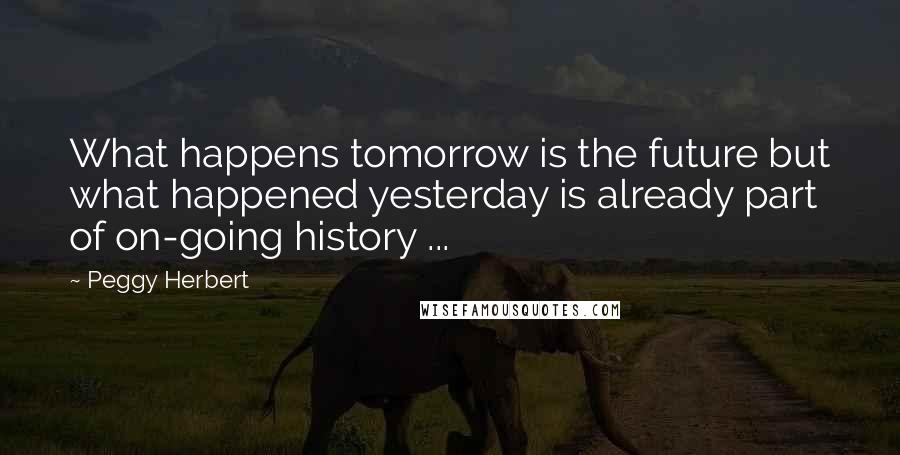 Peggy Herbert Quotes: What happens tomorrow is the future but what happened yesterday is already part of on-going history ...