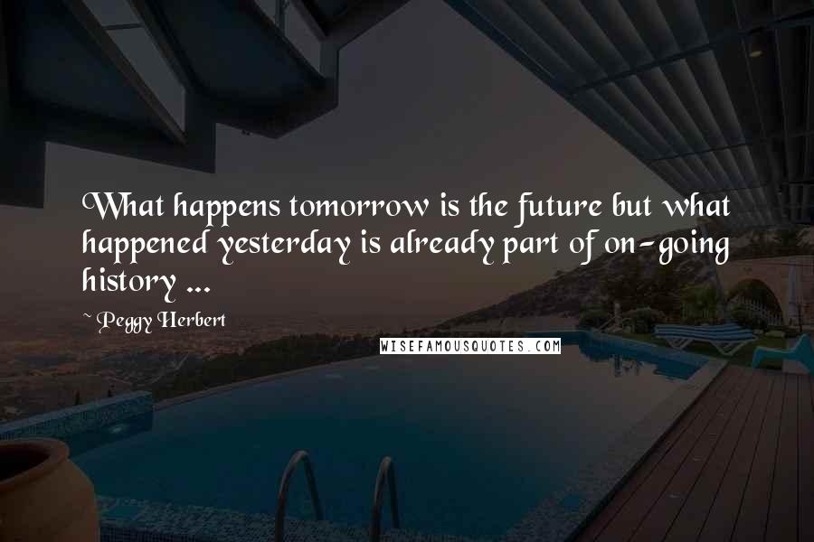 Peggy Herbert Quotes: What happens tomorrow is the future but what happened yesterday is already part of on-going history ...