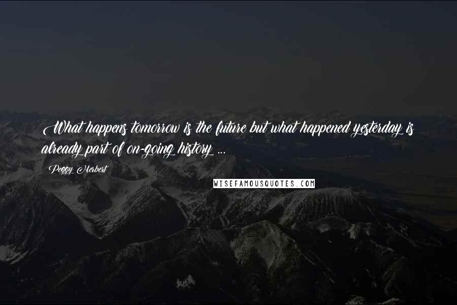 Peggy Herbert Quotes: What happens tomorrow is the future but what happened yesterday is already part of on-going history ...