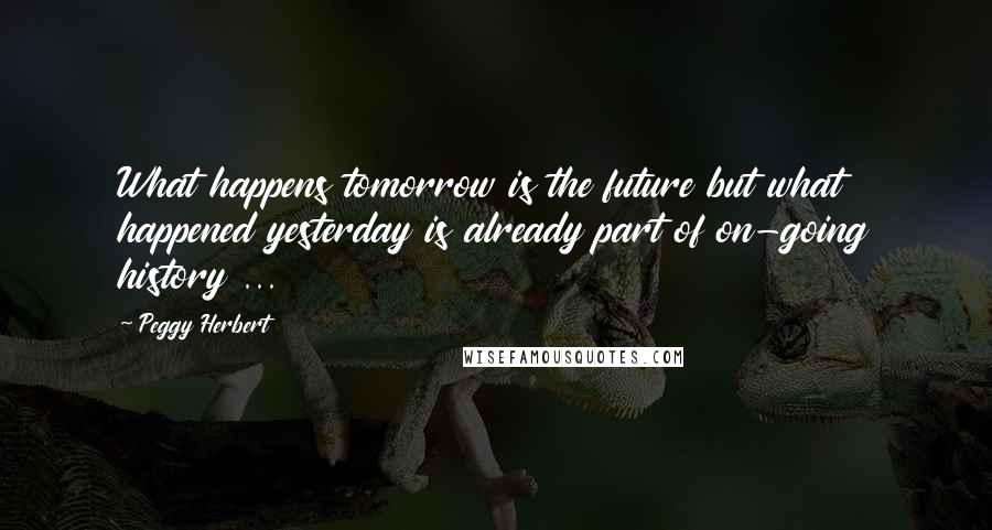 Peggy Herbert Quotes: What happens tomorrow is the future but what happened yesterday is already part of on-going history ...