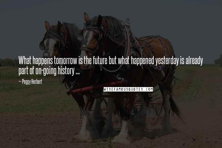 Peggy Herbert Quotes: What happens tomorrow is the future but what happened yesterday is already part of on-going history ...