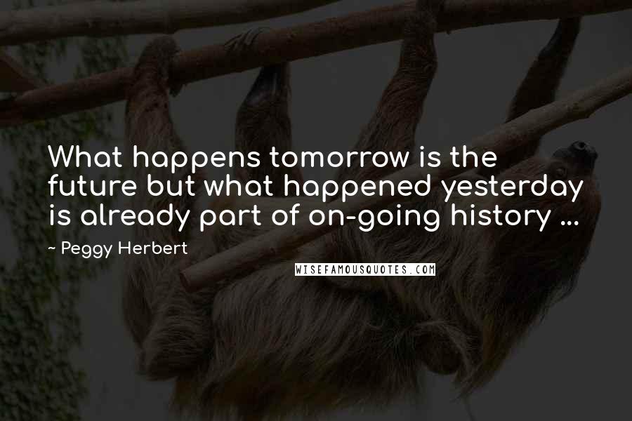 Peggy Herbert Quotes: What happens tomorrow is the future but what happened yesterday is already part of on-going history ...