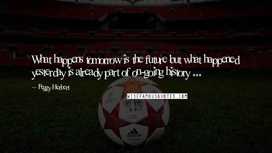 Peggy Herbert Quotes: What happens tomorrow is the future but what happened yesterday is already part of on-going history ...