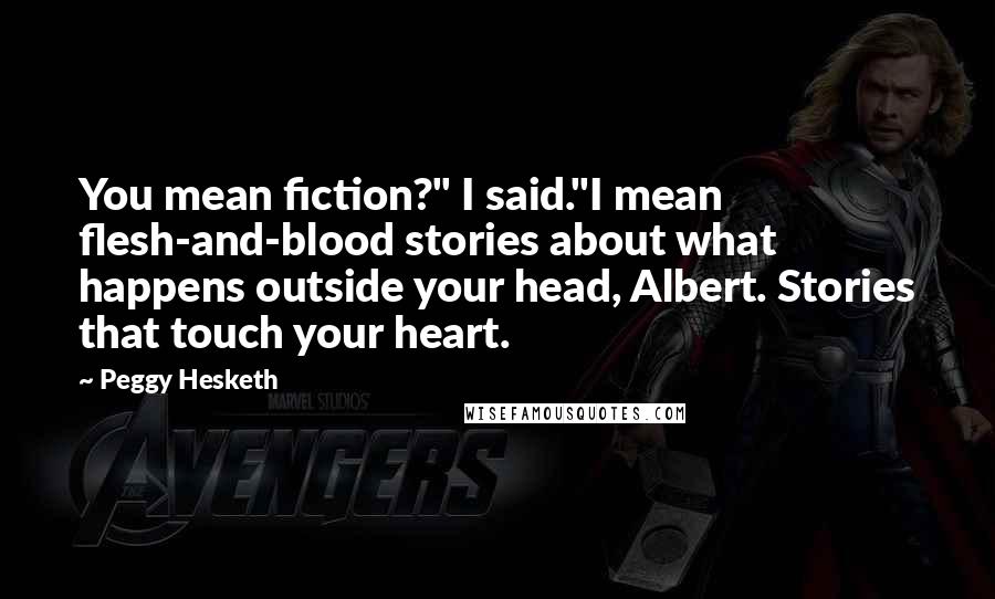 Peggy Hesketh Quotes: You mean fiction?" I said."I mean flesh-and-blood stories about what happens outside your head, Albert. Stories that touch your heart.