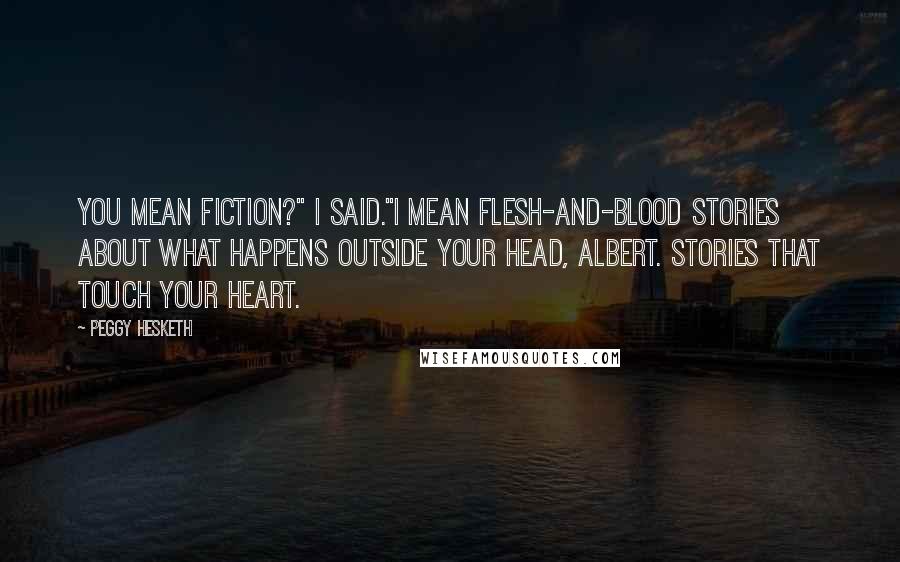 Peggy Hesketh Quotes: You mean fiction?" I said."I mean flesh-and-blood stories about what happens outside your head, Albert. Stories that touch your heart.