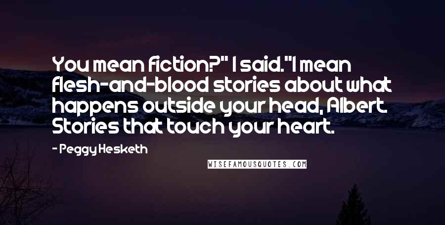 Peggy Hesketh Quotes: You mean fiction?" I said."I mean flesh-and-blood stories about what happens outside your head, Albert. Stories that touch your heart.