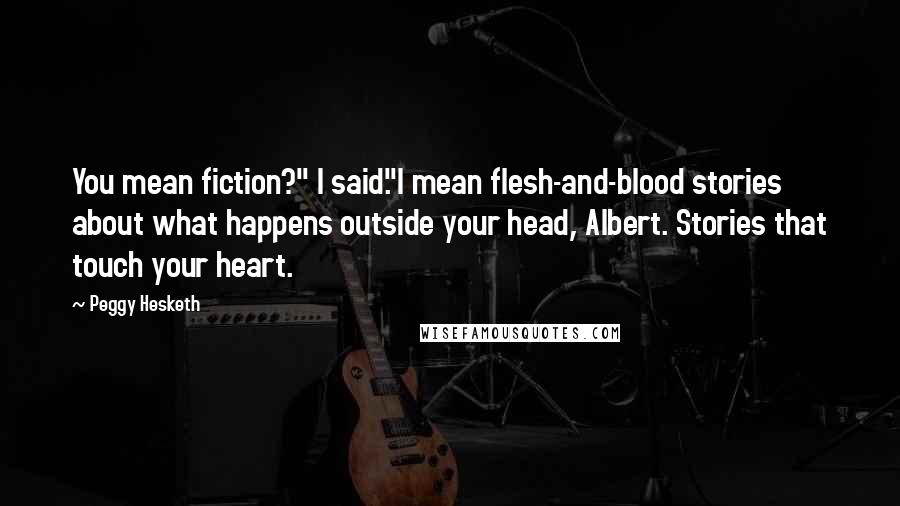 Peggy Hesketh Quotes: You mean fiction?" I said."I mean flesh-and-blood stories about what happens outside your head, Albert. Stories that touch your heart.
