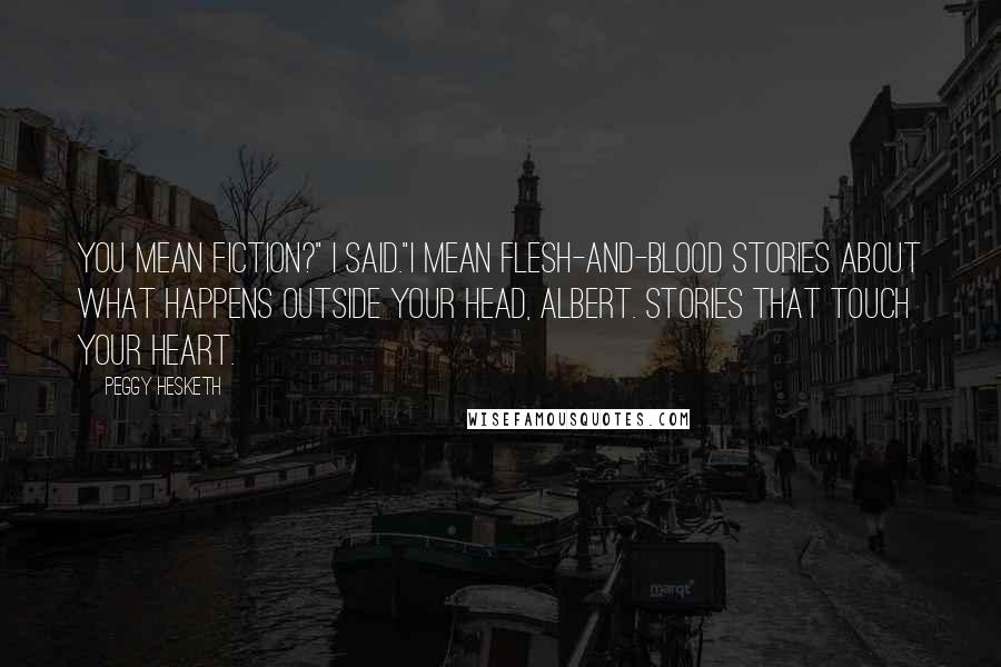 Peggy Hesketh Quotes: You mean fiction?" I said."I mean flesh-and-blood stories about what happens outside your head, Albert. Stories that touch your heart.