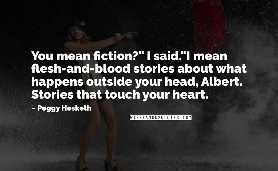 Peggy Hesketh Quotes: You mean fiction?" I said."I mean flesh-and-blood stories about what happens outside your head, Albert. Stories that touch your heart.