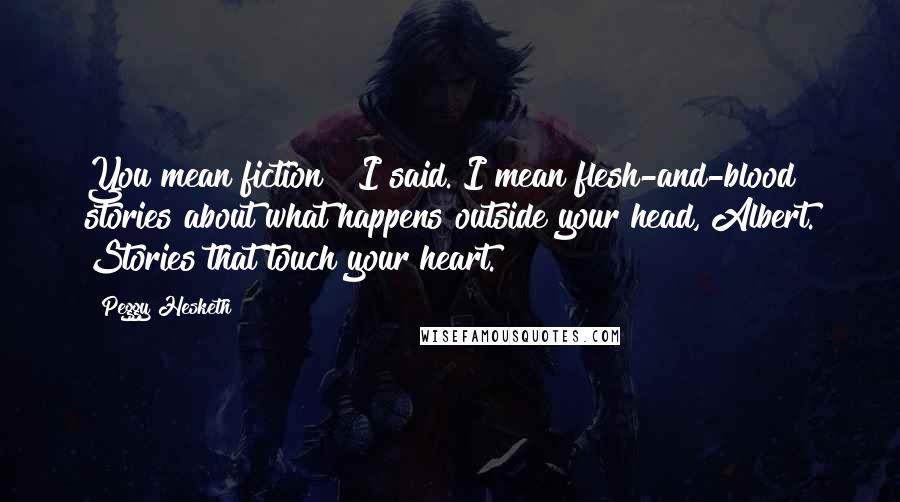 Peggy Hesketh Quotes: You mean fiction?" I said."I mean flesh-and-blood stories about what happens outside your head, Albert. Stories that touch your heart.