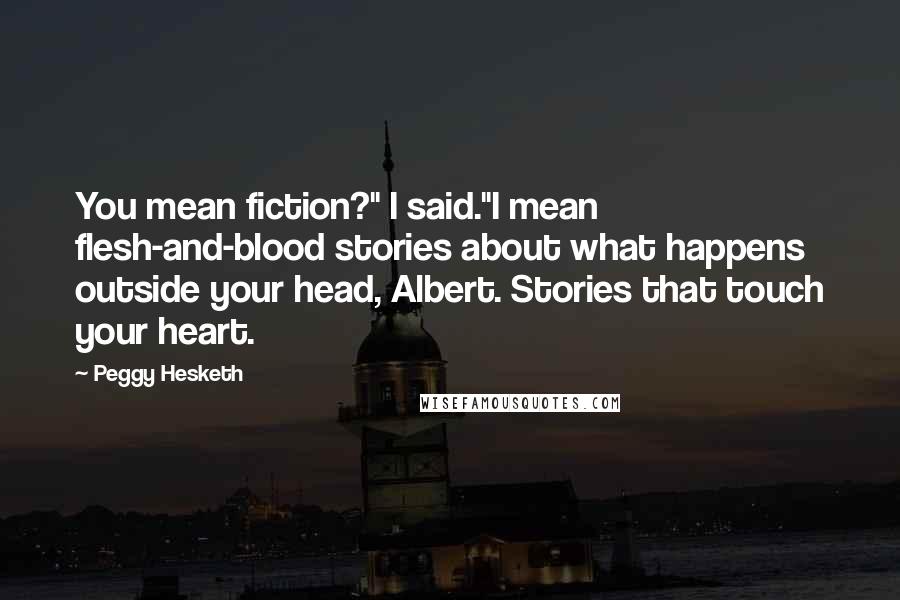 Peggy Hesketh Quotes: You mean fiction?" I said."I mean flesh-and-blood stories about what happens outside your head, Albert. Stories that touch your heart.