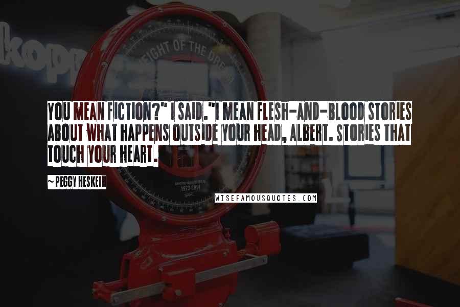 Peggy Hesketh Quotes: You mean fiction?" I said."I mean flesh-and-blood stories about what happens outside your head, Albert. Stories that touch your heart.