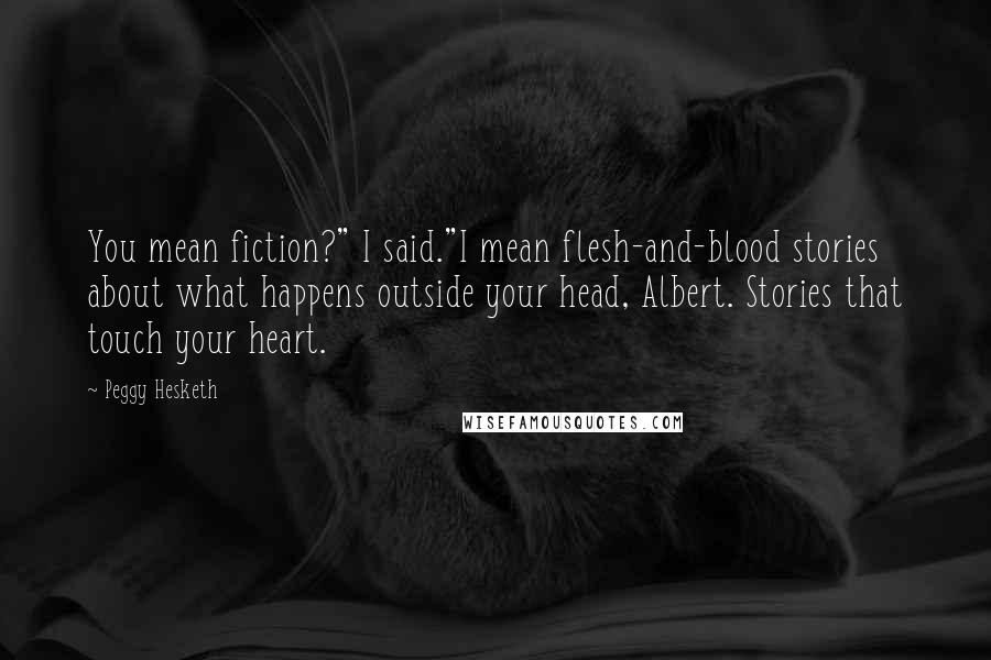 Peggy Hesketh Quotes: You mean fiction?" I said."I mean flesh-and-blood stories about what happens outside your head, Albert. Stories that touch your heart.