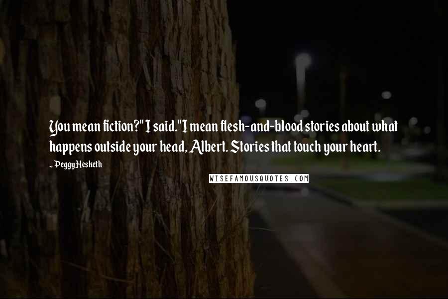 Peggy Hesketh Quotes: You mean fiction?" I said."I mean flesh-and-blood stories about what happens outside your head, Albert. Stories that touch your heart.