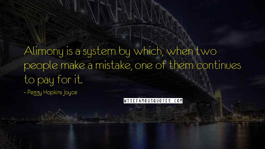 Peggy Hopkins Joyce Quotes: Alimony is a system by which, when two people make a mistake, one of them continues to pay for it.