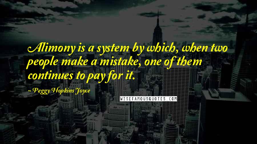 Peggy Hopkins Joyce Quotes: Alimony is a system by which, when two people make a mistake, one of them continues to pay for it.