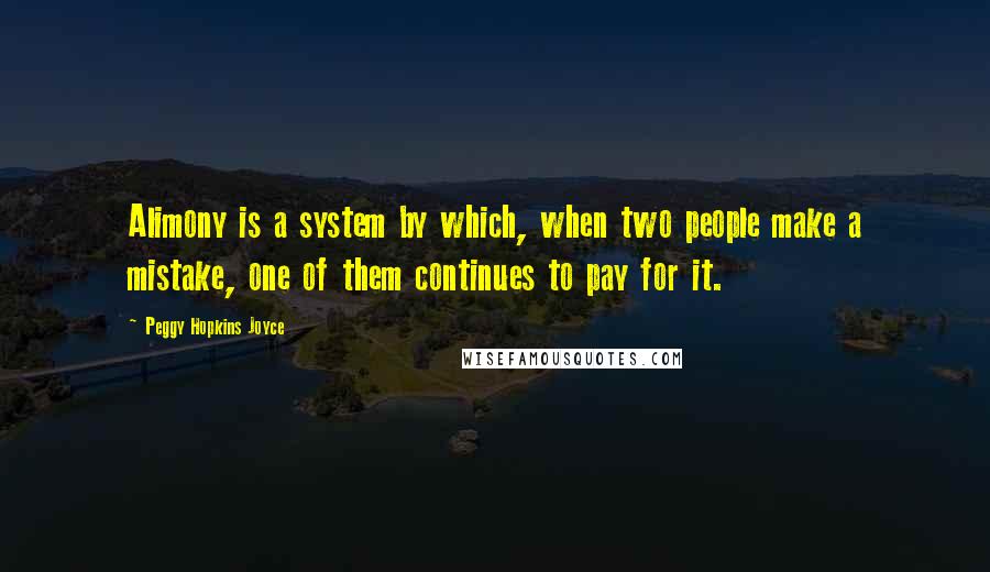 Peggy Hopkins Joyce Quotes: Alimony is a system by which, when two people make a mistake, one of them continues to pay for it.