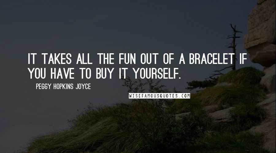 Peggy Hopkins Joyce Quotes: It takes all the fun out of a bracelet if you have to buy it yourself.