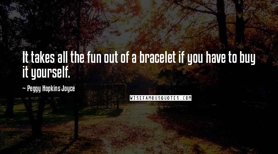 Peggy Hopkins Joyce Quotes: It takes all the fun out of a bracelet if you have to buy it yourself.