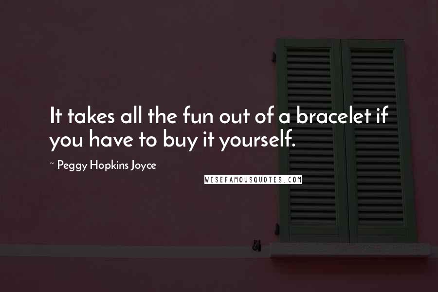 Peggy Hopkins Joyce Quotes: It takes all the fun out of a bracelet if you have to buy it yourself.