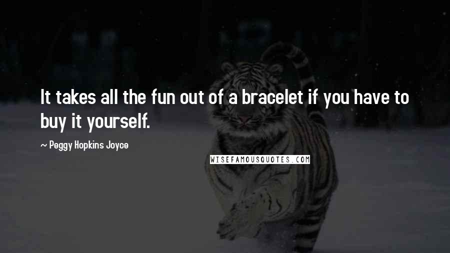 Peggy Hopkins Joyce Quotes: It takes all the fun out of a bracelet if you have to buy it yourself.