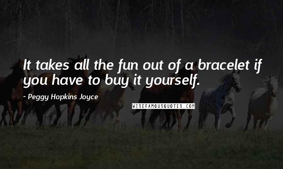 Peggy Hopkins Joyce Quotes: It takes all the fun out of a bracelet if you have to buy it yourself.