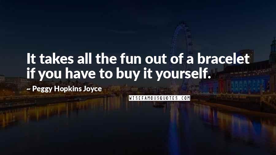 Peggy Hopkins Joyce Quotes: It takes all the fun out of a bracelet if you have to buy it yourself.