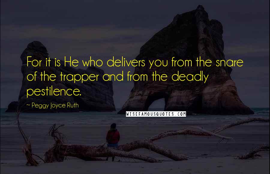 Peggy Joyce Ruth Quotes: For it is He who delivers you from the snare of the trapper and from the deadly pestilence.