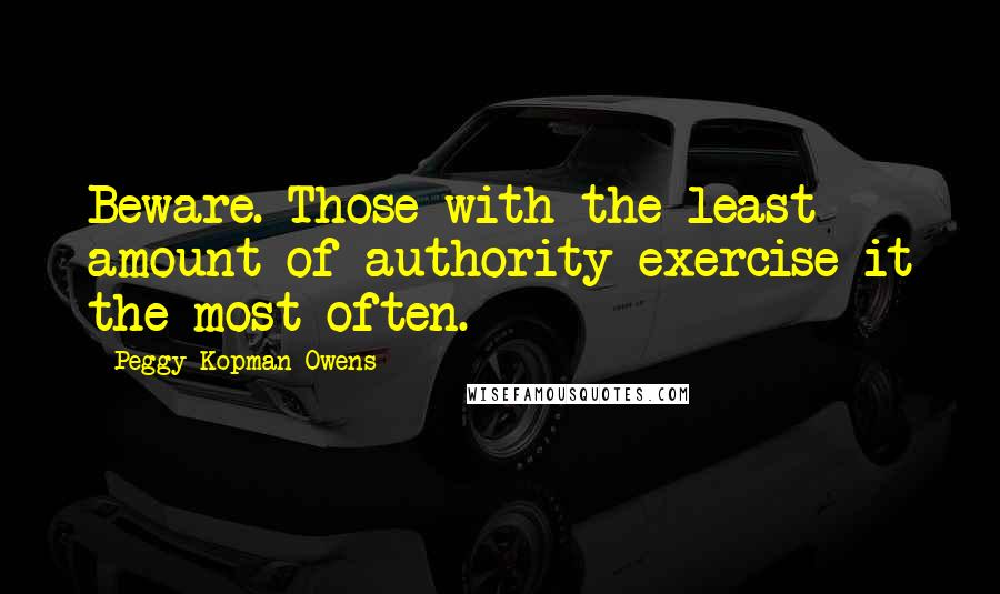 Peggy Kopman-Owens Quotes: Beware. Those with the least amount of authority exercise it the most often.