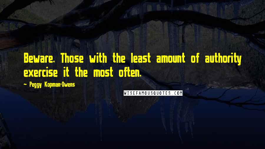 Peggy Kopman-Owens Quotes: Beware. Those with the least amount of authority exercise it the most often.