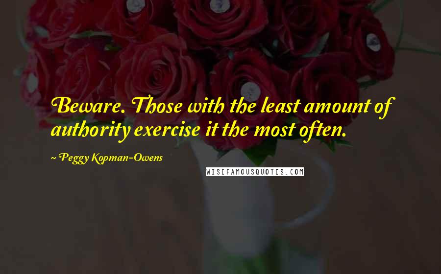 Peggy Kopman-Owens Quotes: Beware. Those with the least amount of authority exercise it the most often.