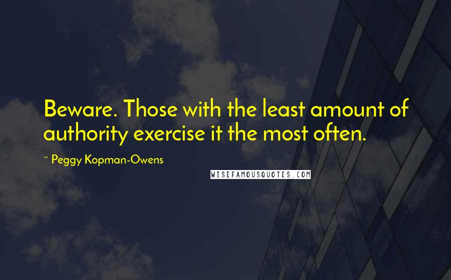 Peggy Kopman-Owens Quotes: Beware. Those with the least amount of authority exercise it the most often.