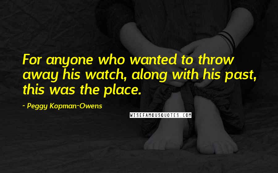 Peggy Kopman-Owens Quotes: For anyone who wanted to throw away his watch, along with his past, this was the place.