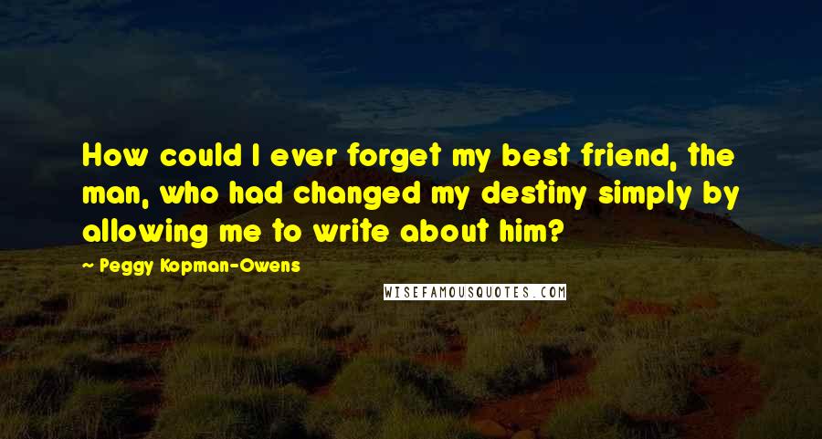 Peggy Kopman-Owens Quotes: How could I ever forget my best friend, the man, who had changed my destiny simply by allowing me to write about him?