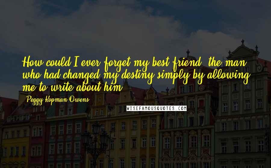 Peggy Kopman-Owens Quotes: How could I ever forget my best friend, the man, who had changed my destiny simply by allowing me to write about him?