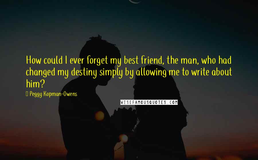 Peggy Kopman-Owens Quotes: How could I ever forget my best friend, the man, who had changed my destiny simply by allowing me to write about him?