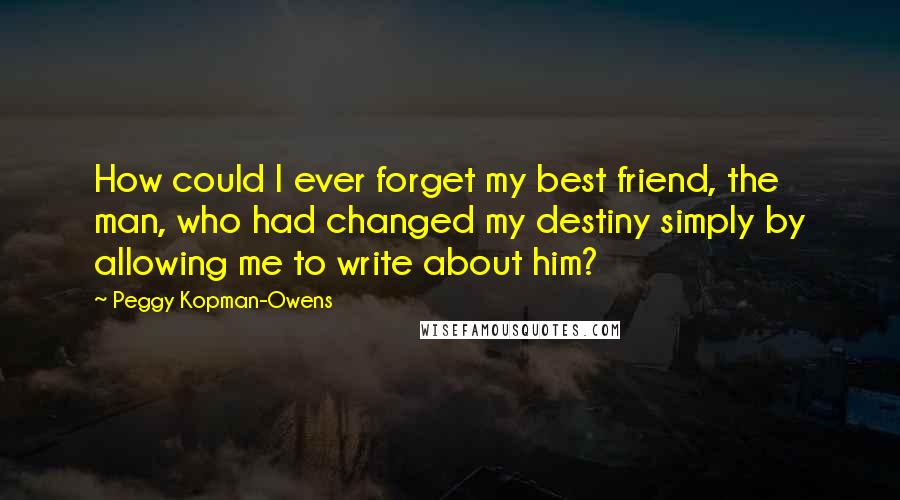 Peggy Kopman-Owens Quotes: How could I ever forget my best friend, the man, who had changed my destiny simply by allowing me to write about him?